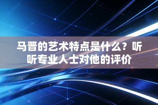马晋的艺术特点是什么?听听专业人士对他的评价 马晋的艺术特点是什么?听听专业人士对他的评价