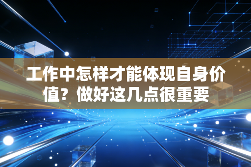 工作中怎样才能体现自身价值?做好这几点很重要 工作中怎样才能体现自身价值?做好这几点很重要