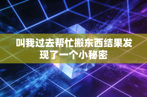 叫我过去帮忙搬东西结果发现了一个小秘密 叫我过去帮忙搬东西结果发现了一个小秘密