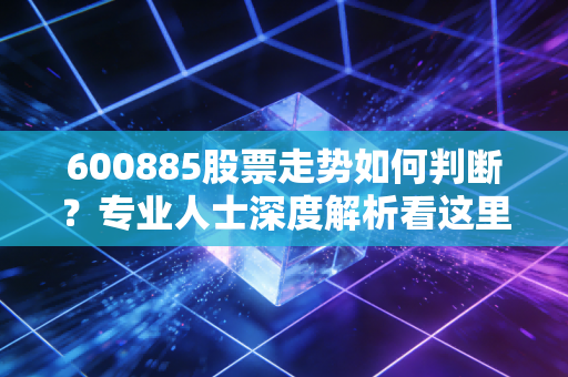 600885股票走势如何判断？专业人士深度解析看这里