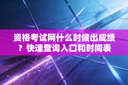 资格考试网什么时候出成绩?快速查询入口和时间表 资格考试网什么时候出成绩?快速查询入口和时间表