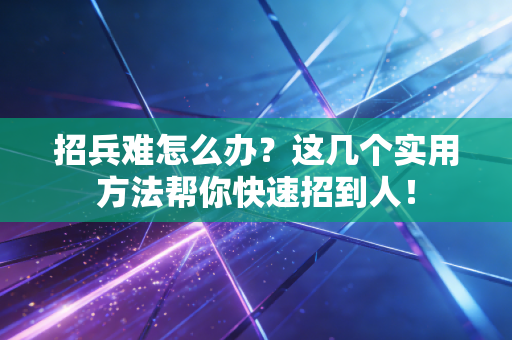 招兵难怎么办?这几个实用方法帮你快速招到人! 招兵难怎么办?这几个实用方法帮你快速招到人!