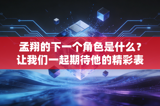 孟翔的下一个角色是什么？让我们一起期待他的精彩表现！