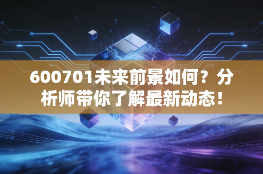 600701未来前景如何?分析师带你了解最新动态! 600701未来前景如何?分析师带你了解最新动态!