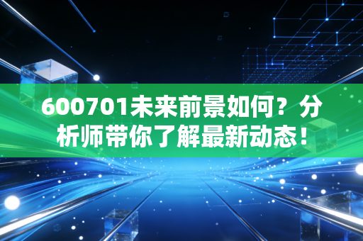 600701未来前景如何？分析师带你了解最新动态！