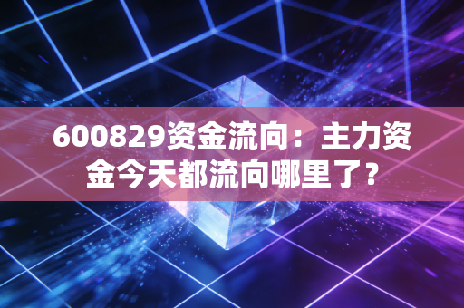 600829资金流向：主力资金今天都流向哪里了？