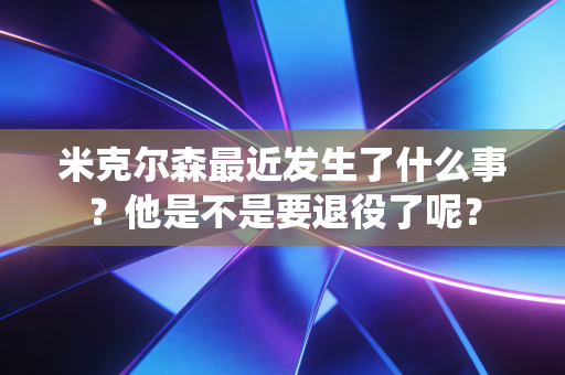 米克尔森最近发生了什么事?他是不是要退役了呢? 米克尔森最近发生了什么事?他是不是要退役了呢?