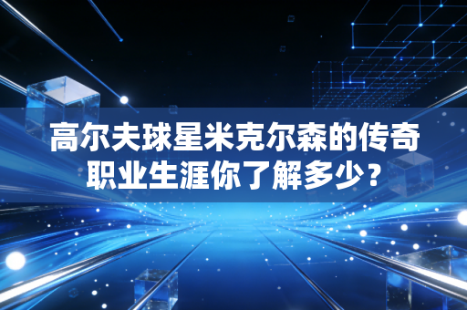 高尔夫球星米克尔森的传奇职业生涯你了解多少？