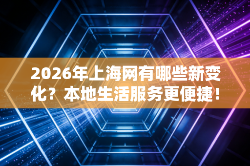 2026年上海网有哪些新变化？本地生活服务更便捷！