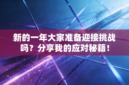 新的一年大家准备迎接挑战吗?分享我的应对秘籍! 新的一年大家准备迎接挑战吗?分享我的应对秘籍!