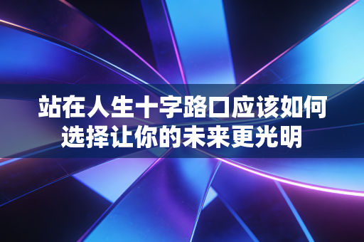 站在人生十字路口应该如何选择让你的未来更光明 站在人生十字路口应该如何选择让你的未来更光明