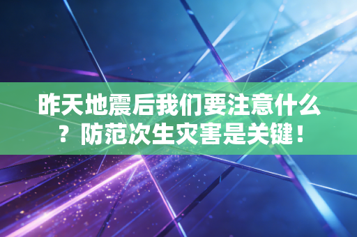 昨天地震后我们要注意什么?防范次生灾害是关键! 昨天地震后我们要注意什么?防范次生灾害是关键!