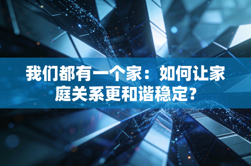 我们都有一个家:如何让家庭关系更和谐稳定? 我们都有一个家:如何让家庭关系更和谐稳定?