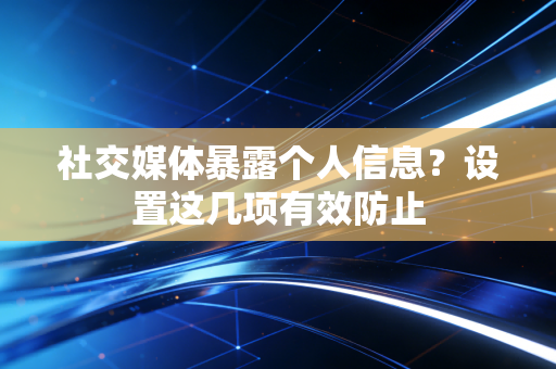 社交媒体暴露个人信息？设置这几项有效防止