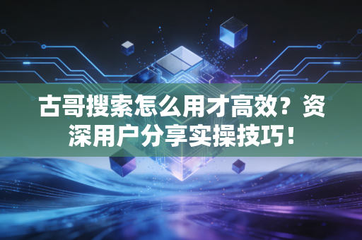 古哥搜索怎么用才高效?资深用户分享实操技巧! 古哥搜索怎么用才高效?资深用户分享实操技巧!