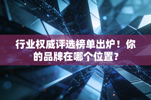 行业权威评选榜单出炉!你的品牌在哪个位置? 行业权威评选榜单出炉!你的品牌在哪个位置?