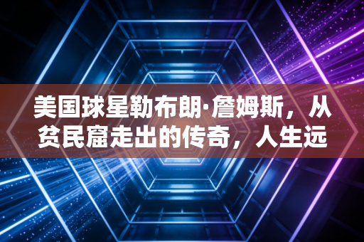 美国球星勒布朗·詹姆斯，从贫民窟走出的传奇，人生远不止篮球