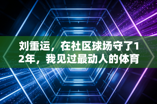 刘重运，在社区球场守了12年，我见过最动人的体育从来不在领奖台