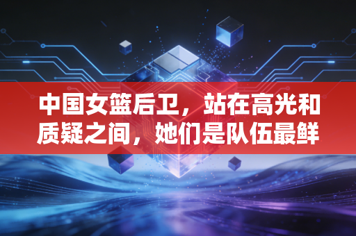 中国女篮后卫,站在高光和质疑之间,她们是队伍最鲜活的心跳 中国女篮后卫,站在高光和质疑之间,她们是队伍最鲜活的心跳