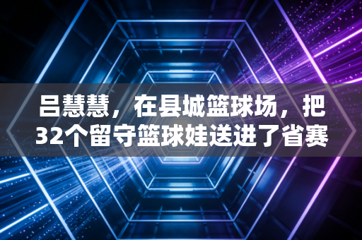 吕慧慧，在县城篮球场，把32个留守篮球娃送进了省赛赛场