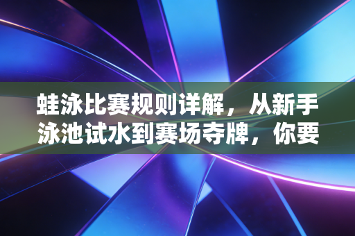 蛙泳比赛规则详解,从新手泳池试水到赛场夺牌,你要避开的那些坑 蛙泳比赛规则详解,从新手泳池试水到赛场夺牌,你要避开的那些坑
