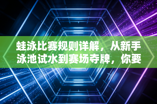 蛙泳比赛规则详解，从新手泳池试水到赛场夺牌，你要避开的那些坑