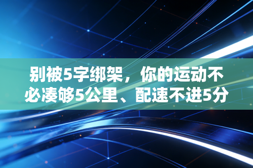 别被5字绑架,你的运动不必凑够5公里、配速不进5分也没关系 别被5字绑架,你的运动不必凑够5公里、配速不进5分也没关系