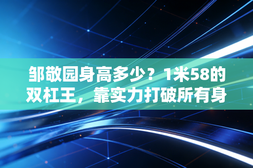 邹敬园身高多少?1米58的双杠王,靠实力打破所有身高偏见 邹敬园身高多少?1米58的双杠王,靠实力打破所有身高偏见