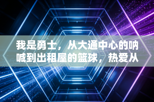我是勇士,从大通中心的呐喊到出租屋的篮球,热爱从来不需要站在聚光灯下 我是勇士,从大通中心的呐喊到出租屋的篮球,热爱从来不需要站在聚光灯下