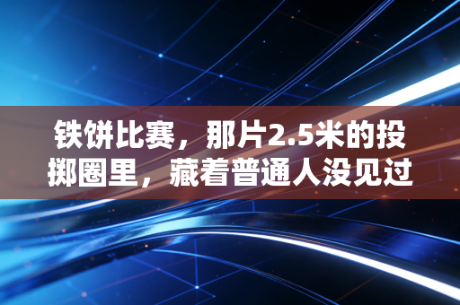 铁饼比赛，那片2.5米的投掷圈里，藏着普通人没见过的热血与执念