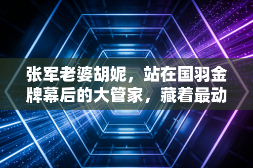 张军老婆胡妮，站在国羽金牌幕后的大管家，藏着最动人的体育温度