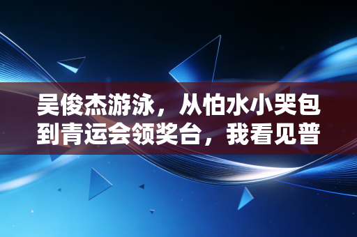 吴俊杰游泳，从怕水小哭包到青运会领奖台，我看见普通少年的热爱突围路