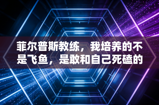 菲尔普斯教练，我培养的不是飞鱼，是敢和自己死磕的普通人