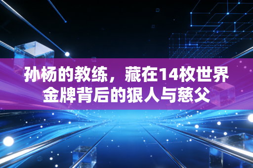 孙杨的教练，藏在14枚世界金牌背后的狠人与慈父
