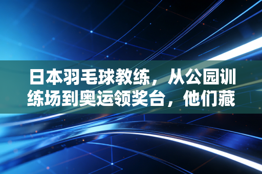 日本羽毛球教练,从公园训练场到奥运领奖台,他们藏着哪些值得我们借鉴的底层逻辑? 日本羽毛球教练,从公园训练场到奥运领奖台,他们藏着哪些值得我们借鉴的底层逻辑?
