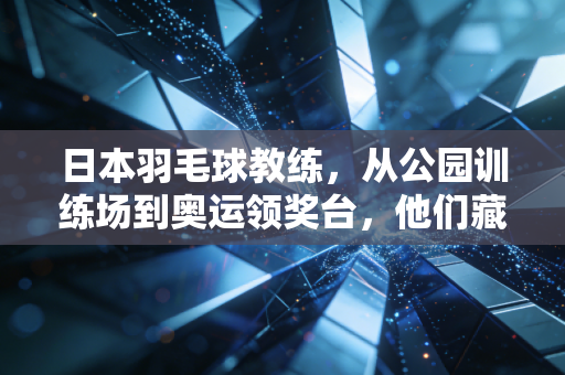 日本羽毛球教练,从公园训练场到奥运领奖台,他们藏着哪些值得我们借鉴的底层逻辑? 日本羽毛球教练,从公园训练场到奥运领奖台,他们藏着哪些值得我们借鉴的底层逻辑?