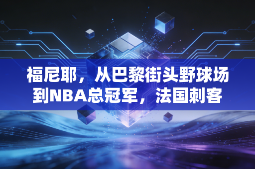 福尼耶，从巴黎街头野球场到NBA总冠军，法国刺客的滚烫人生从来不是配角