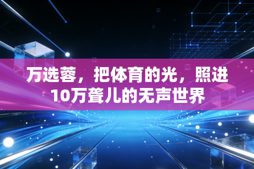 万选蓉,把体育的光,照进10万聋儿的无声世界 万选蓉,把体育的光,照进10万聋儿的无声世界
