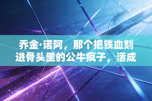 乔金·诺阿，那个把铁血刻进骨头里的公牛疯子，活成了NBA最反流量的异类