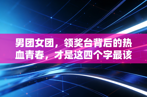 男团女团,领奖台背后的热血青春,才是这四个字最该有的模样 男团女团,领奖台背后的热血青春,才是这四个字最该有的模样