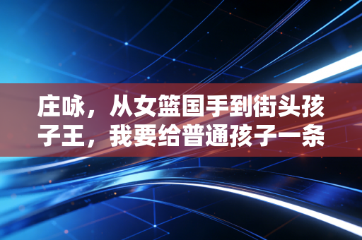 庄咏,从女篮国手到街头孩子王,我要给普通孩子一条篮球的活路 庄咏,从女篮国手到街头孩子王,我要给普通孩子一条篮球的活路