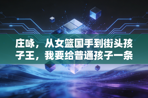 庄咏，从女篮国手到街头孩子王，我要给普通孩子一条篮球的活路