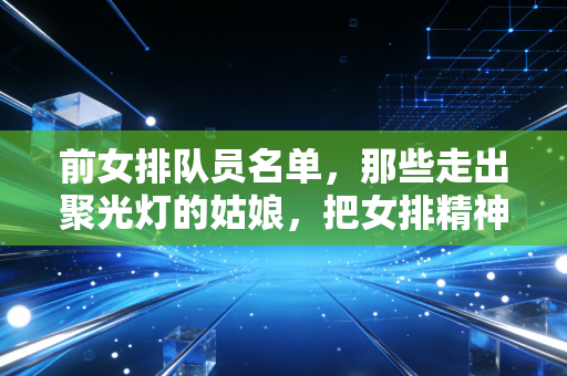前女排队员名单,那些走出聚光灯的姑娘,把女排精神活成了日常 前女排队员名单,那些走出聚光灯的姑娘,把女排精神活成了日常