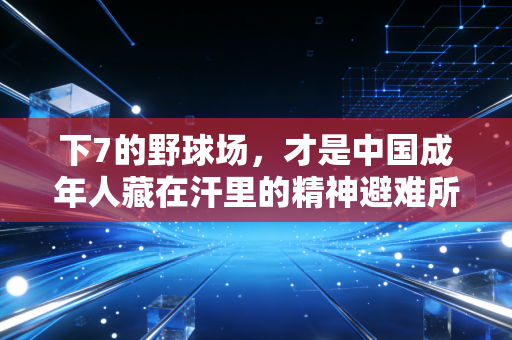 下7的野球场,才是中国成年人藏在汗里的精神避难所 下7的野球场,才是中国成年人藏在汗里的精神避难所