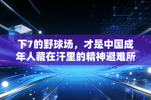 下7的野球场，才是中国成年人藏在汗里的精神避难所
