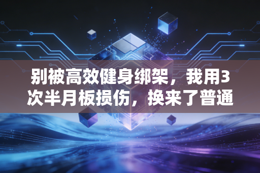 别被高效健身绑架，我用3次半月板损伤，换来了普通人运动的3个真相