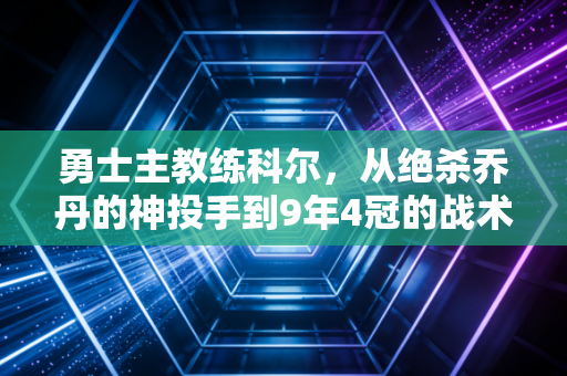 勇士主教练科尔，从绝杀乔丹的神投手到9年4冠的战术鬼才，他的普通人哲学才是夺冠密码