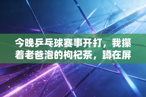 今晚乒乓球赛事开打,我攥着老爸泡的枸杞茶,蹲在屏幕前等那抹中国红 今晚乒乓球赛事开打,我攥着老爸泡的枸杞茶,蹲在屏幕前等那抹中国红