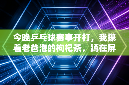 今晚乒乓球赛事开打，我攥着老爸泡的枸杞茶，蹲在屏幕前等那抹中国红