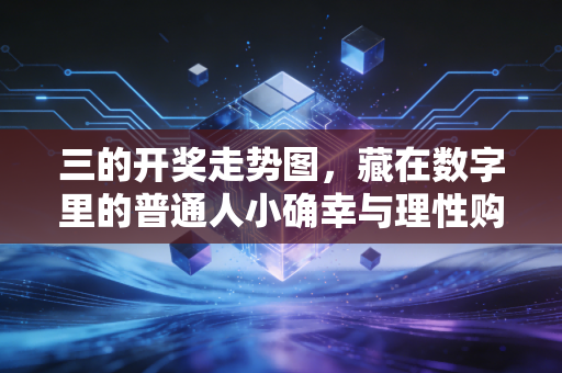三的开奖走势图，藏在数字里的普通人小确幸与理性购彩指南